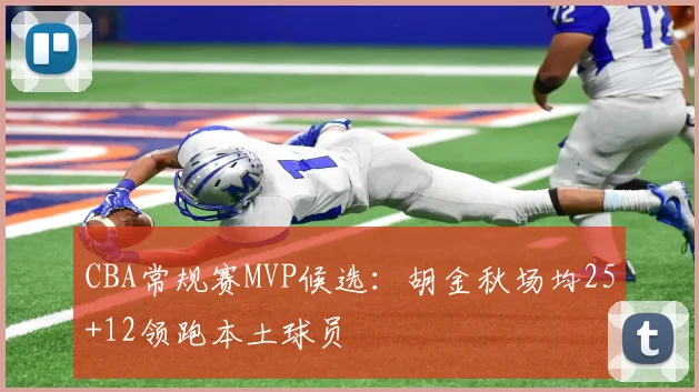 CBA常规赛MVP候选：胡金秋场均25+12领跑本土球员
