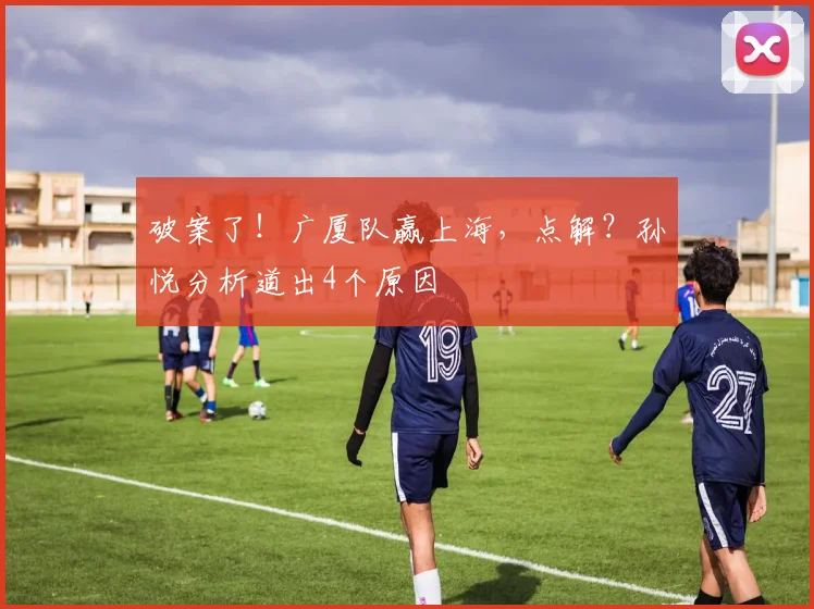 破案了！广厦队赢上海，点解？孙悦分析道出4个原因