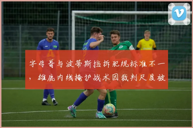 字母哥与波蒂斯挡拆犯规标准不一，雄鹿内线掩护战术因裁判尺度被迫调整