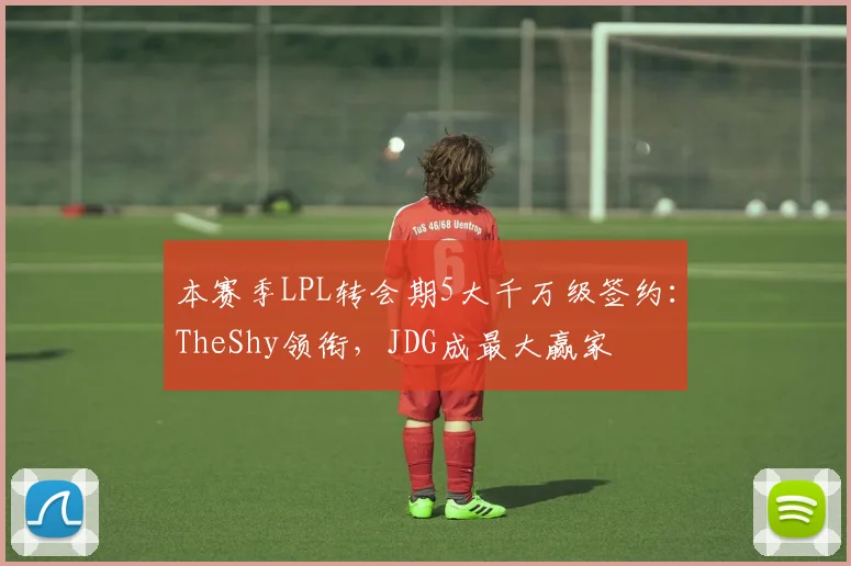 本赛季LPL转会期5大千万级签约：TheShy领衔，JDG成最大赢家