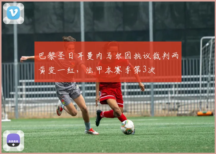 巴黎圣日耳曼内马尔因抗议裁判两黄变一红，法甲本赛季第3次