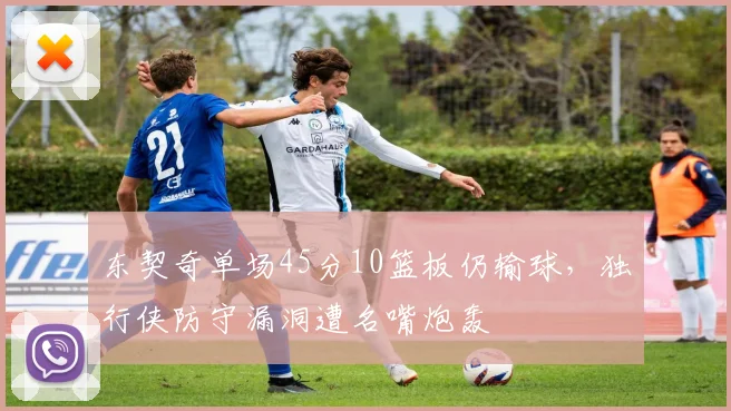 东契奇单场45分10篮板仍输球，独行侠防守漏洞遭名嘴炮轰