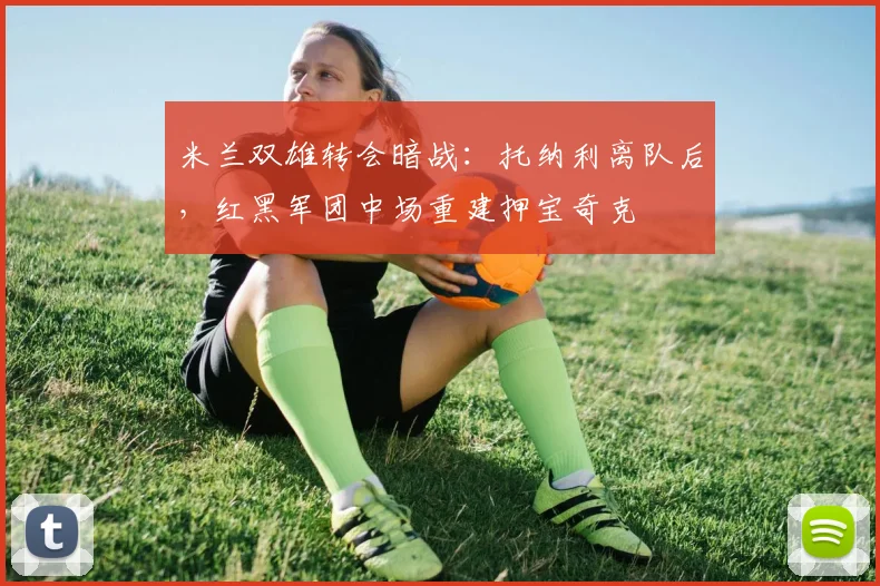 米兰双雄转会暗战：托纳利离队后，红黑军团中场重建押宝奇克