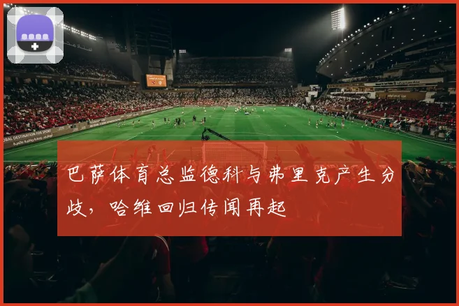 巴萨体育总监德科与弗里克产生分歧，哈维回归传闻再起