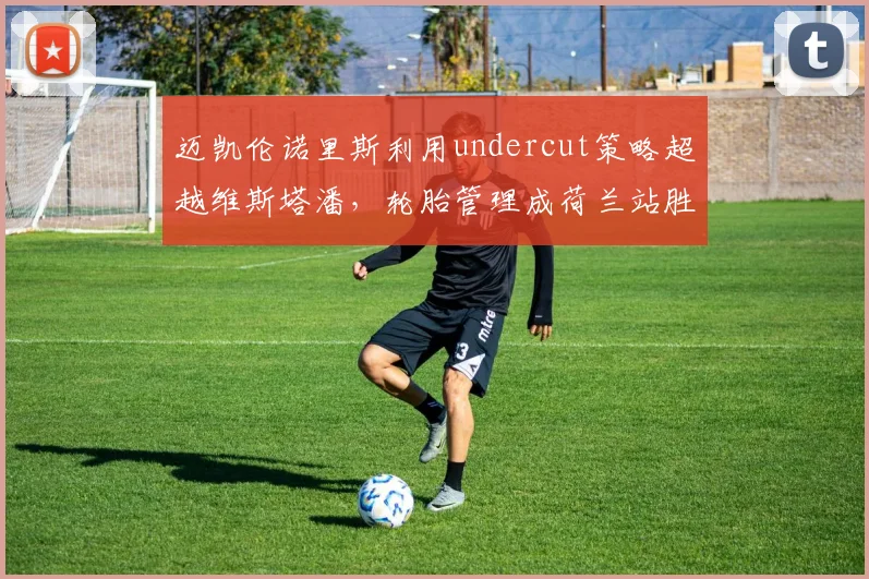 迈凯伦诺里斯利用undercut策略超越维斯塔潘，轮胎管理成荷兰站胜负手